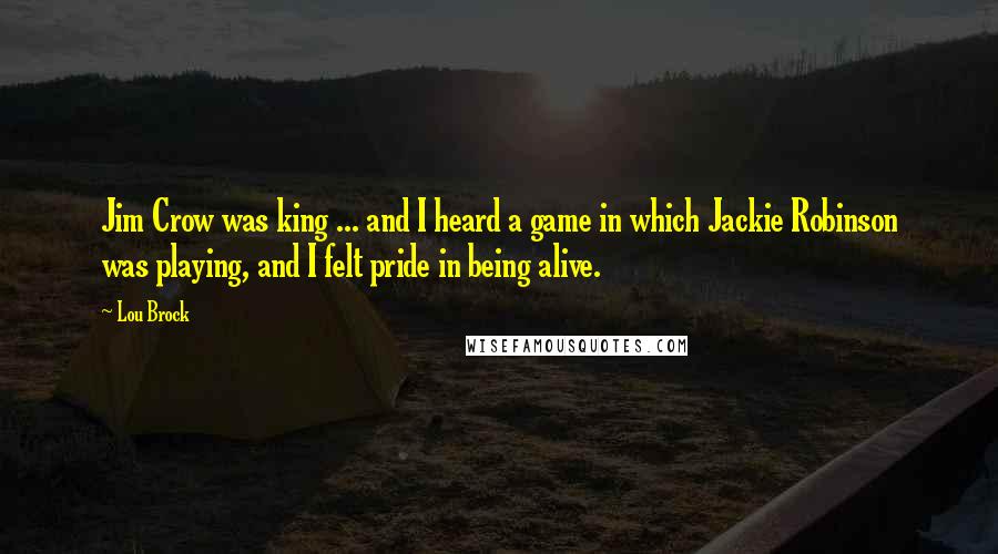 Lou Brock Quotes: Jim Crow was king ... and I heard a game in which Jackie Robinson was playing, and I felt pride in being alive.