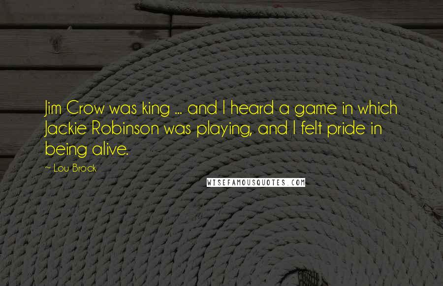 Lou Brock Quotes: Jim Crow was king ... and I heard a game in which Jackie Robinson was playing, and I felt pride in being alive.