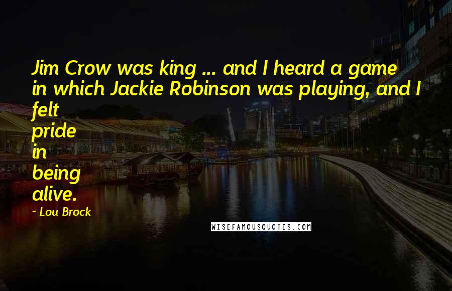 Lou Brock Quotes: Jim Crow was king ... and I heard a game in which Jackie Robinson was playing, and I felt pride in being alive.