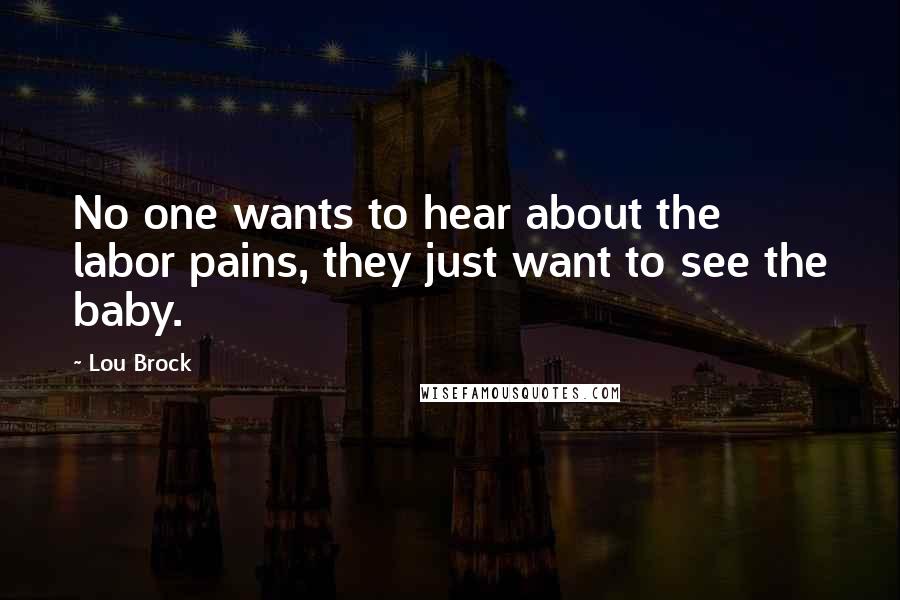 Lou Brock Quotes: No one wants to hear about the labor pains, they just want to see the baby.