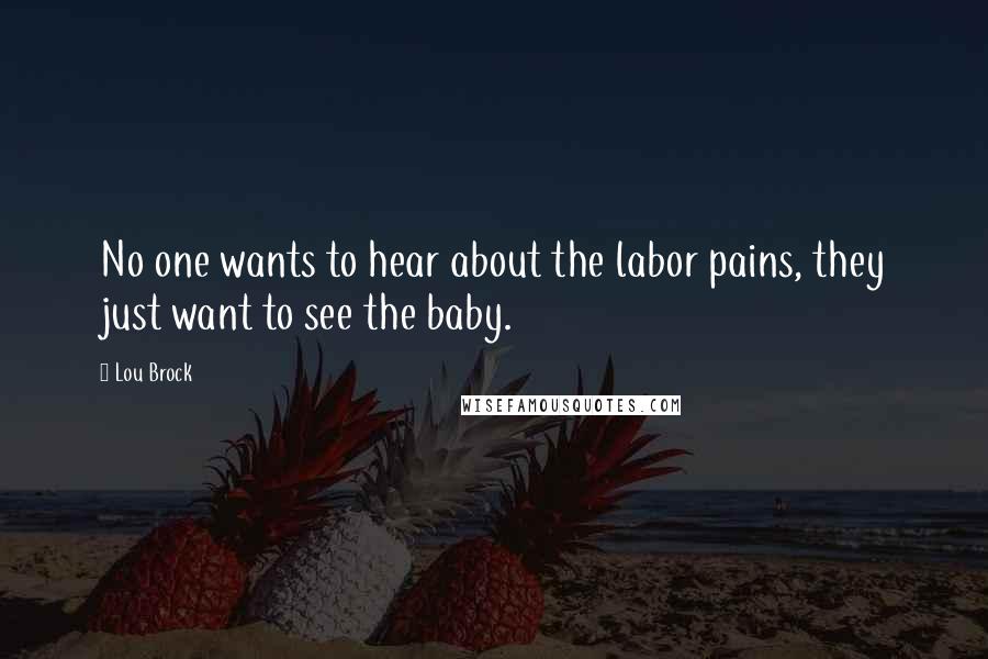 Lou Brock Quotes: No one wants to hear about the labor pains, they just want to see the baby.