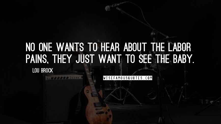 Lou Brock Quotes: No one wants to hear about the labor pains, they just want to see the baby.