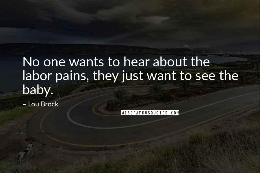 Lou Brock Quotes: No one wants to hear about the labor pains, they just want to see the baby.