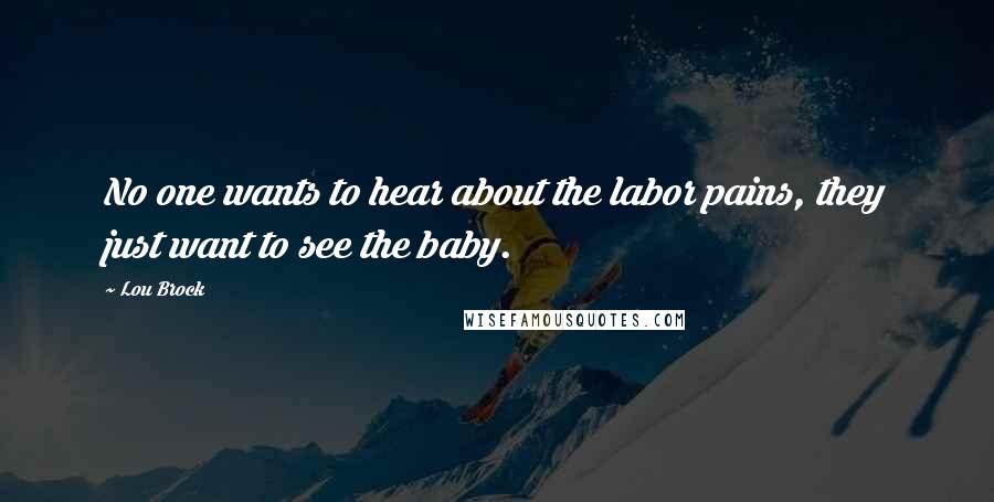 Lou Brock Quotes: No one wants to hear about the labor pains, they just want to see the baby.