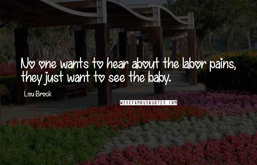 Lou Brock Quotes: No one wants to hear about the labor pains, they just want to see the baby.