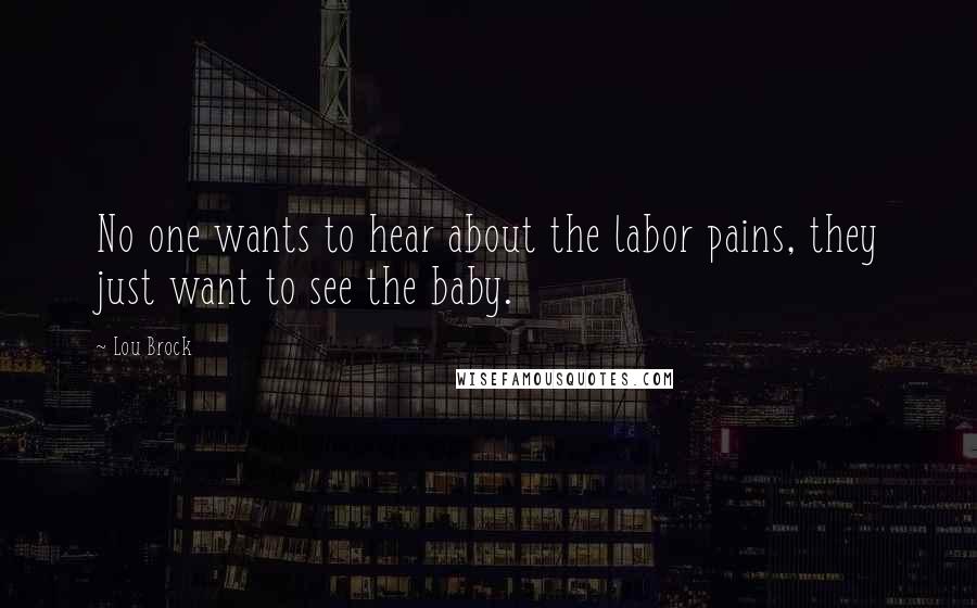 Lou Brock Quotes: No one wants to hear about the labor pains, they just want to see the baby.