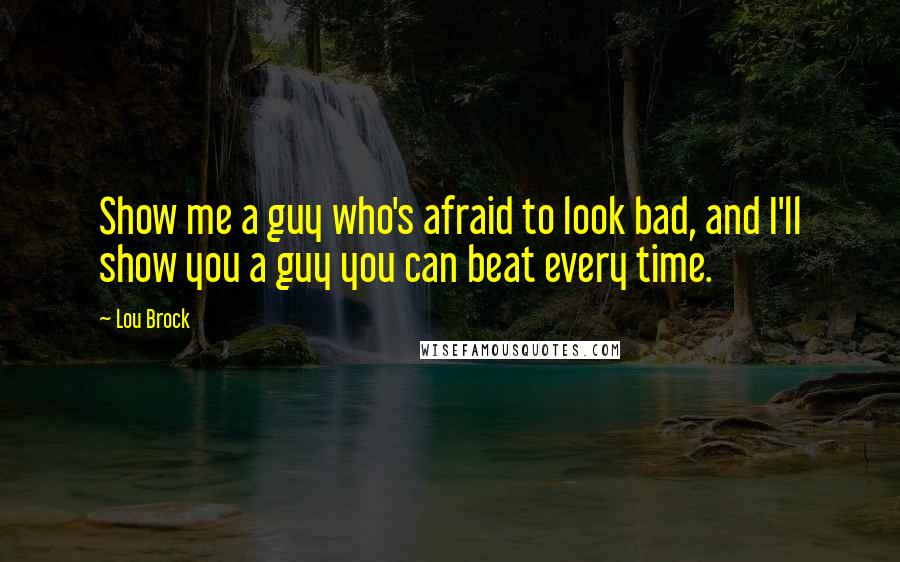 Lou Brock Quotes: Show me a guy who's afraid to look bad, and I'll show you a guy you can beat every time.
