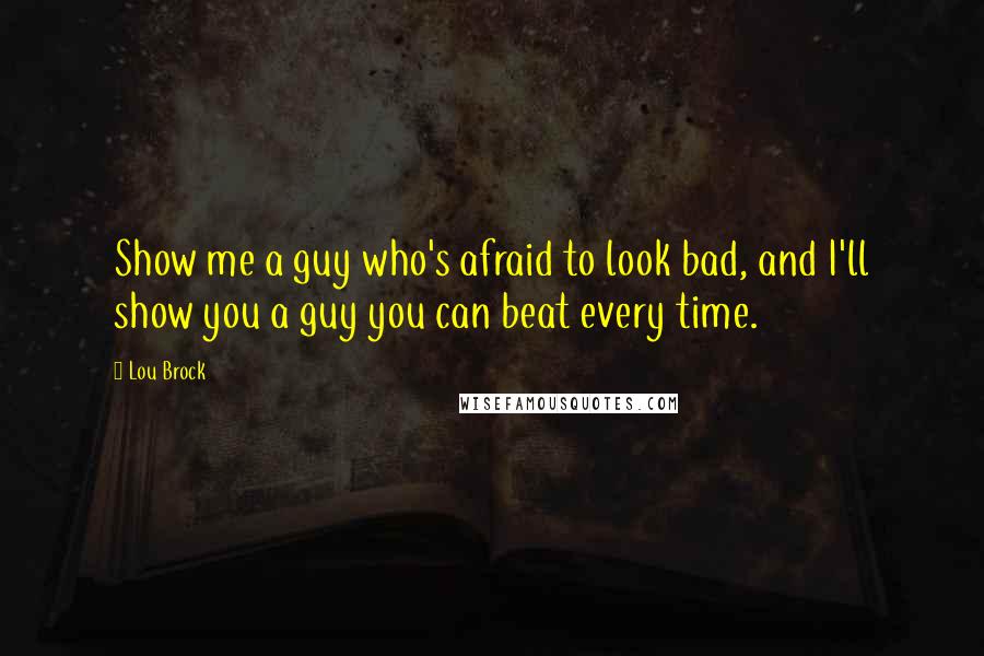 Lou Brock Quotes: Show me a guy who's afraid to look bad, and I'll show you a guy you can beat every time.