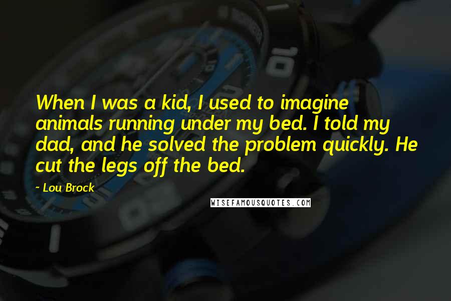 Lou Brock Quotes: When I was a kid, I used to imagine animals running under my bed. I told my dad, and he solved the problem quickly. He cut the legs off the bed.