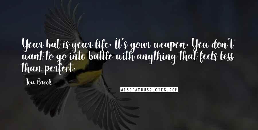 Lou Brock Quotes: Your bat is your life. It's your weapon. You don't want to go into battle with anything that feels less than perfect.