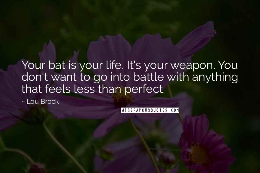 Lou Brock Quotes: Your bat is your life. It's your weapon. You don't want to go into battle with anything that feels less than perfect.