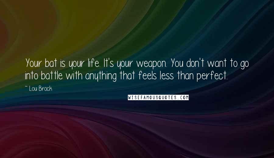 Lou Brock Quotes: Your bat is your life. It's your weapon. You don't want to go into battle with anything that feels less than perfect.