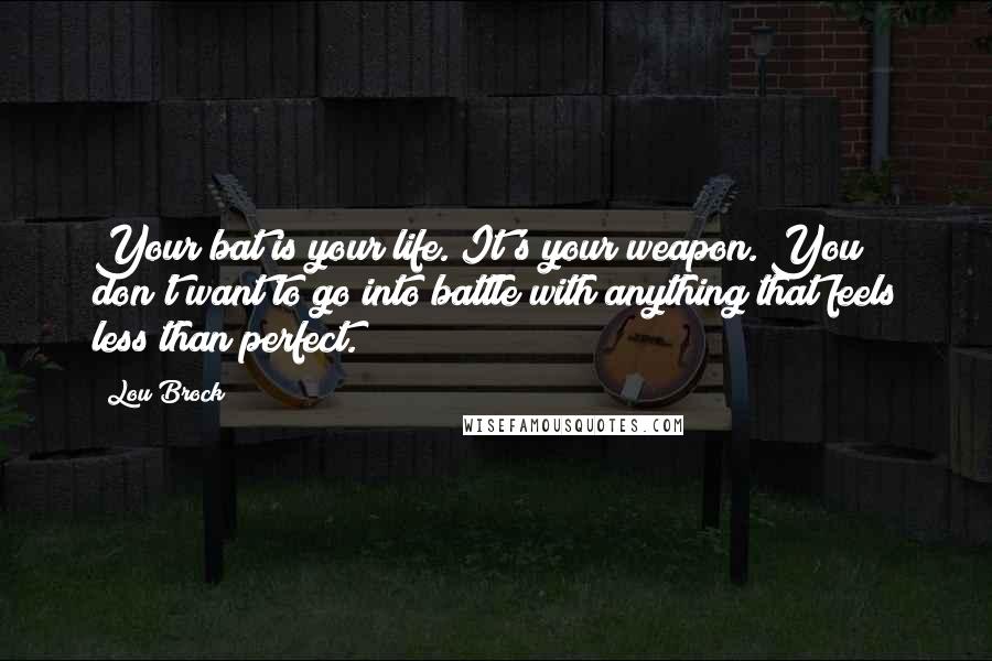 Lou Brock Quotes: Your bat is your life. It's your weapon. You don't want to go into battle with anything that feels less than perfect.