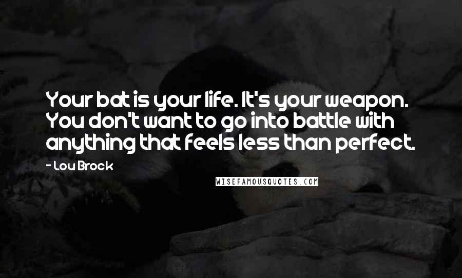 Lou Brock Quotes: Your bat is your life. It's your weapon. You don't want to go into battle with anything that feels less than perfect.