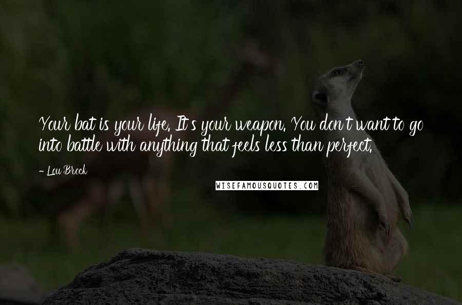 Lou Brock Quotes: Your bat is your life. It's your weapon. You don't want to go into battle with anything that feels less than perfect.