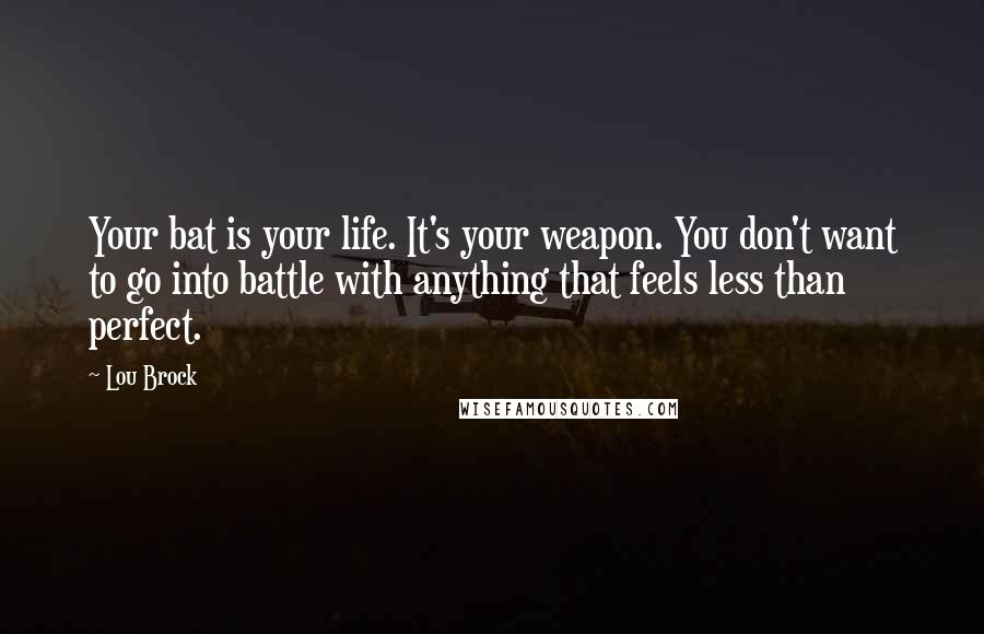Lou Brock Quotes: Your bat is your life. It's your weapon. You don't want to go into battle with anything that feels less than perfect.