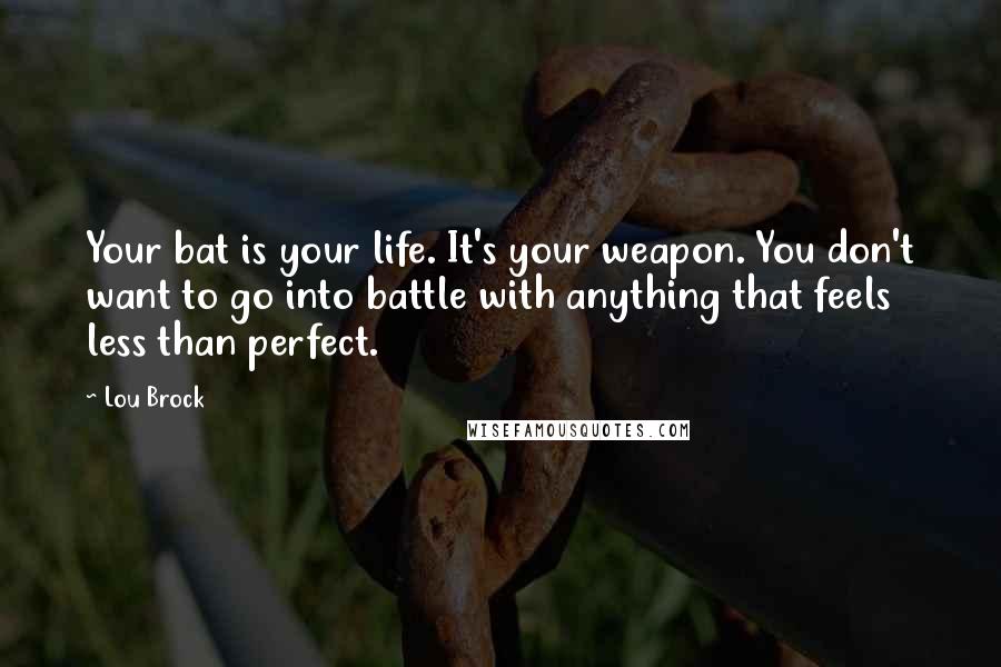 Lou Brock Quotes: Your bat is your life. It's your weapon. You don't want to go into battle with anything that feels less than perfect.