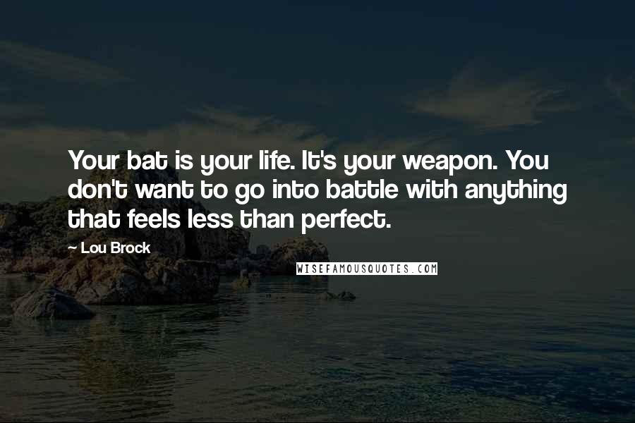 Lou Brock Quotes: Your bat is your life. It's your weapon. You don't want to go into battle with anything that feels less than perfect.