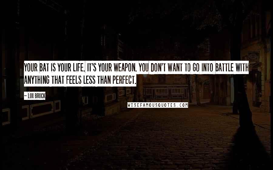 Lou Brock Quotes: Your bat is your life. It's your weapon. You don't want to go into battle with anything that feels less than perfect.