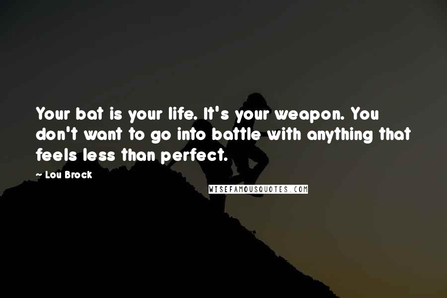 Lou Brock Quotes: Your bat is your life. It's your weapon. You don't want to go into battle with anything that feels less than perfect.