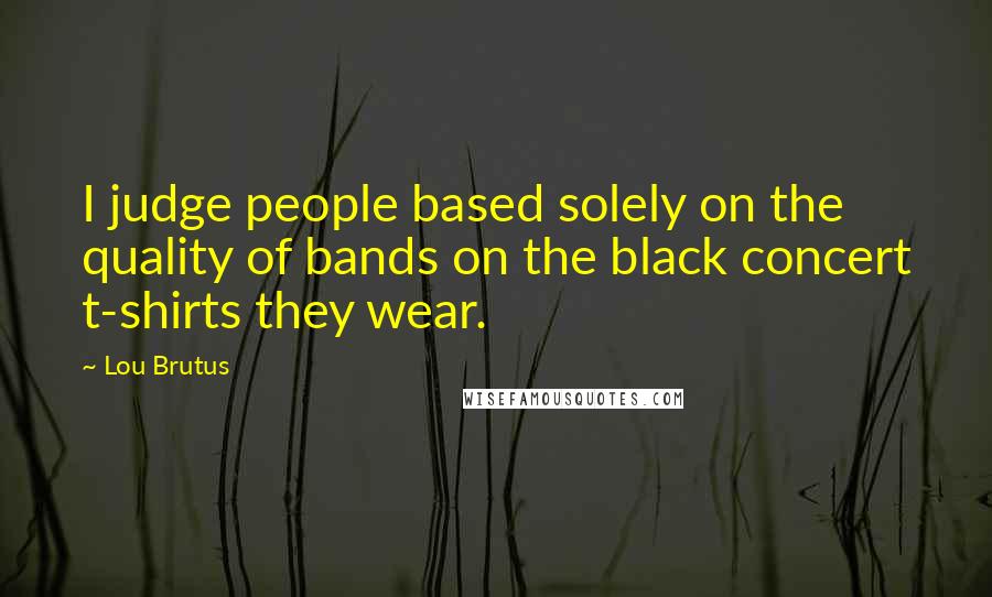 Lou Brutus Quotes: I judge people based solely on the quality of bands on the black concert t-shirts they wear.