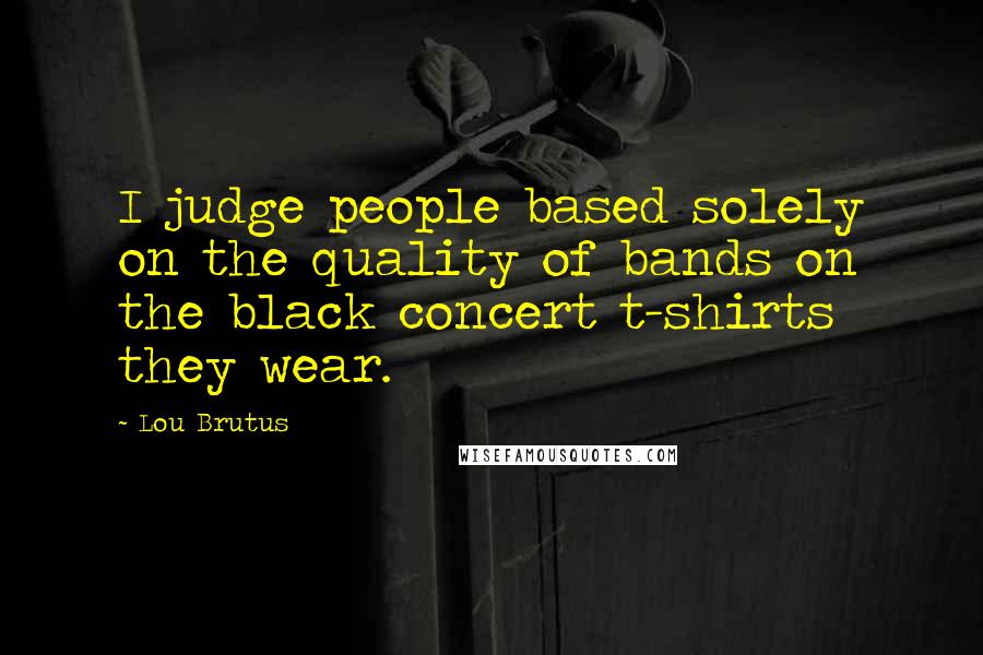 Lou Brutus Quotes: I judge people based solely on the quality of bands on the black concert t-shirts they wear.