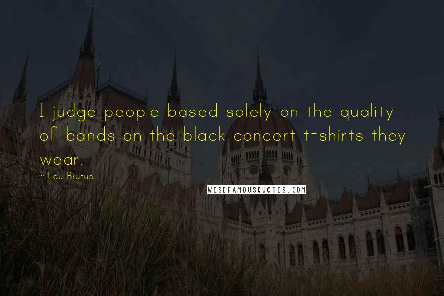 Lou Brutus Quotes: I judge people based solely on the quality of bands on the black concert t-shirts they wear.