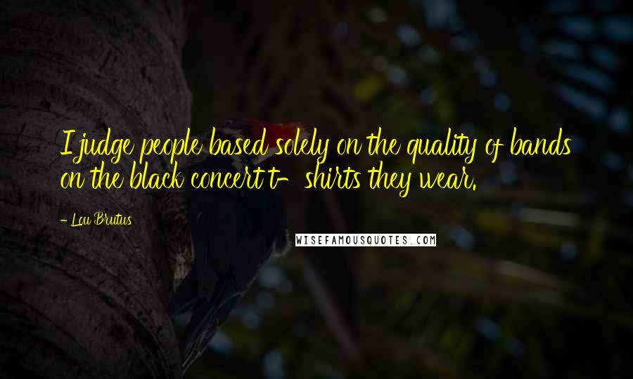 Lou Brutus Quotes: I judge people based solely on the quality of bands on the black concert t-shirts they wear.