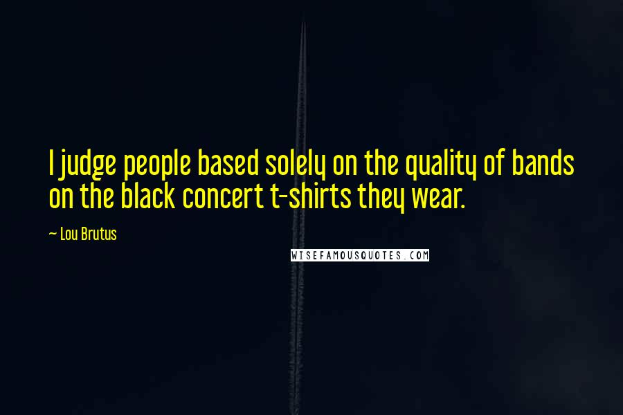 Lou Brutus Quotes: I judge people based solely on the quality of bands on the black concert t-shirts they wear.