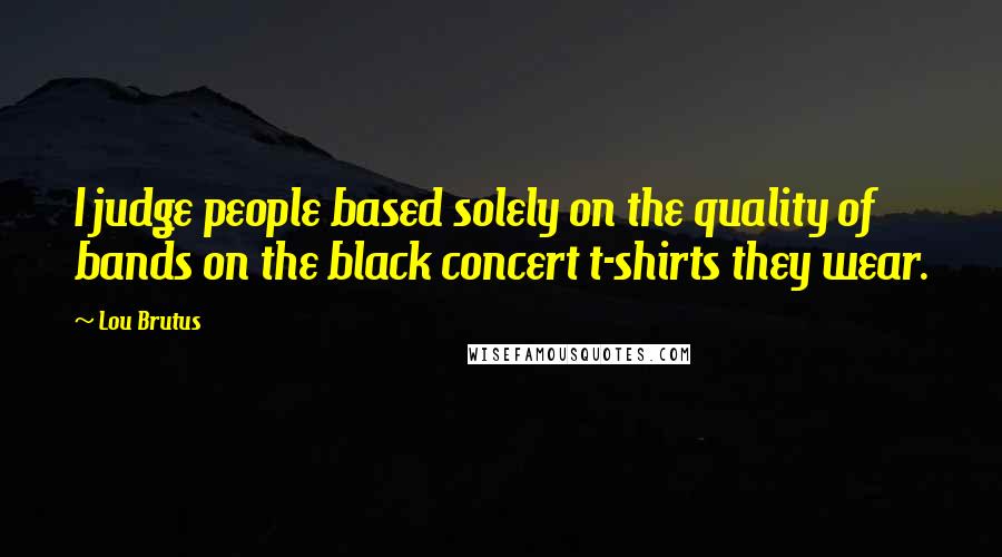 Lou Brutus Quotes: I judge people based solely on the quality of bands on the black concert t-shirts they wear.