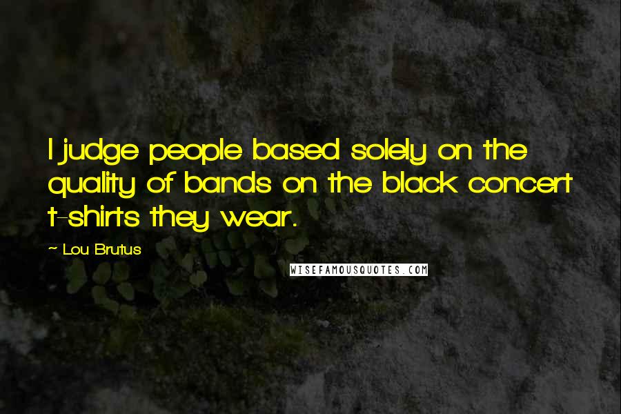 Lou Brutus Quotes: I judge people based solely on the quality of bands on the black concert t-shirts they wear.