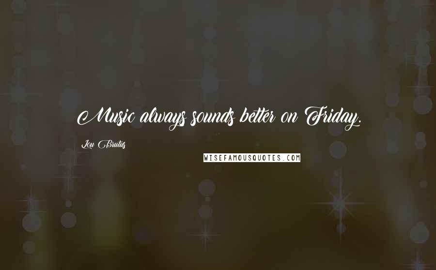 Lou Brutus Quotes: Music always sounds better on Friday.