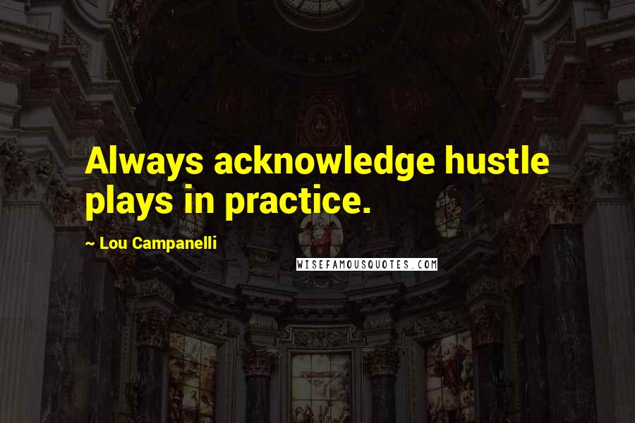 Lou Campanelli Quotes: Always acknowledge hustle plays in practice.