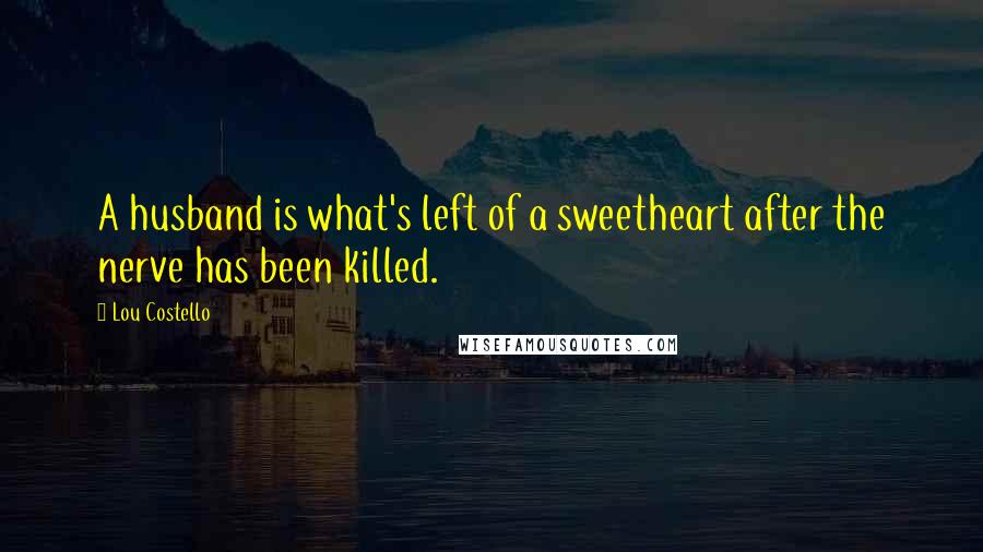 Lou Costello Quotes: A husband is what's left of a sweetheart after the nerve has been killed.