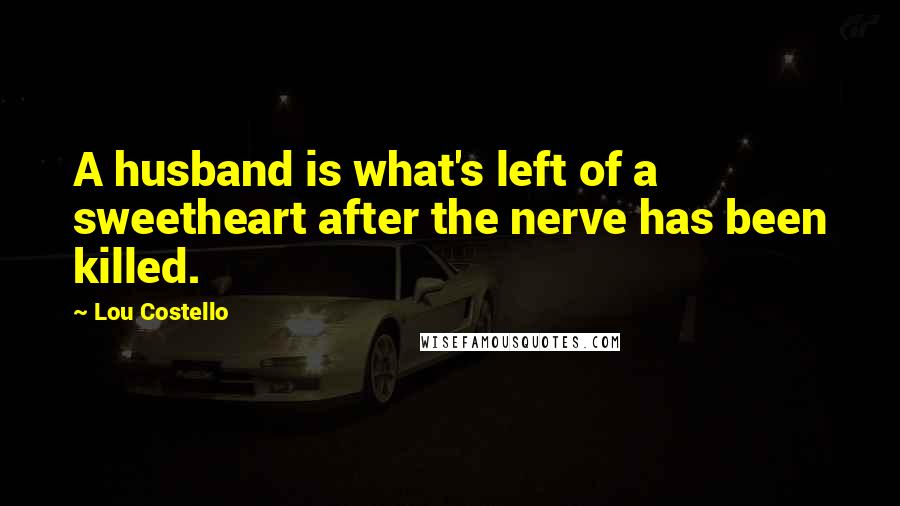 Lou Costello Quotes: A husband is what's left of a sweetheart after the nerve has been killed.