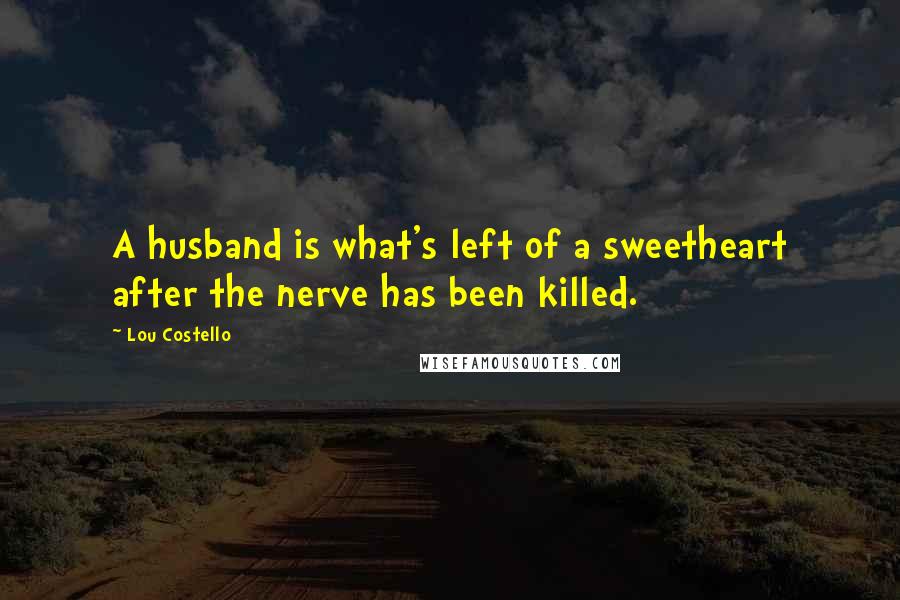 Lou Costello Quotes: A husband is what's left of a sweetheart after the nerve has been killed.