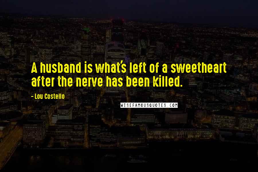 Lou Costello Quotes: A husband is what's left of a sweetheart after the nerve has been killed.