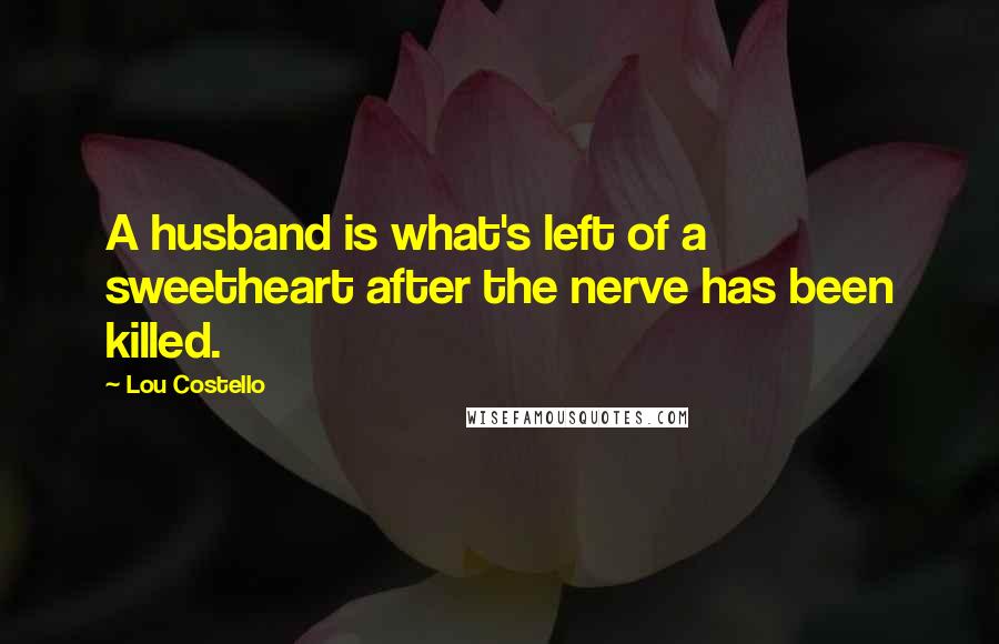 Lou Costello Quotes: A husband is what's left of a sweetheart after the nerve has been killed.