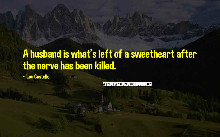 Lou Costello Quotes: A husband is what's left of a sweetheart after the nerve has been killed.