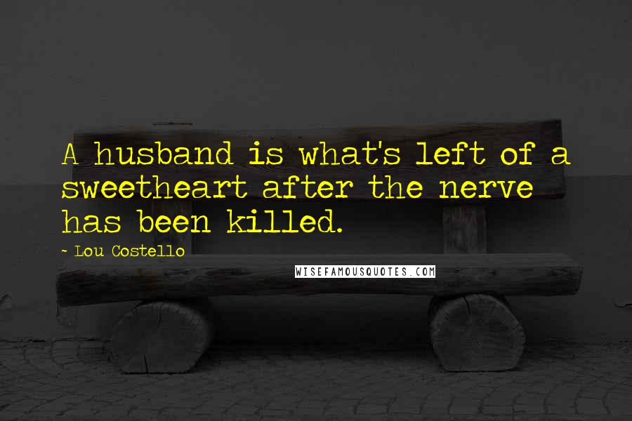 Lou Costello Quotes: A husband is what's left of a sweetheart after the nerve has been killed.