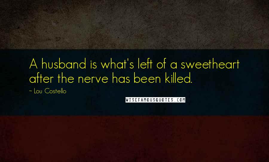 Lou Costello Quotes: A husband is what's left of a sweetheart after the nerve has been killed.