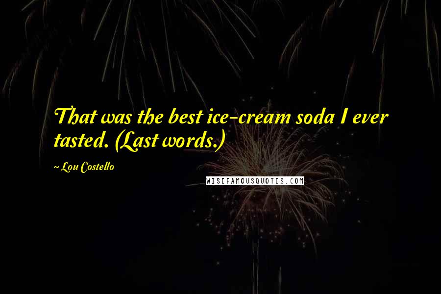 Lou Costello Quotes: That was the best ice-cream soda I ever tasted. (Last words.)