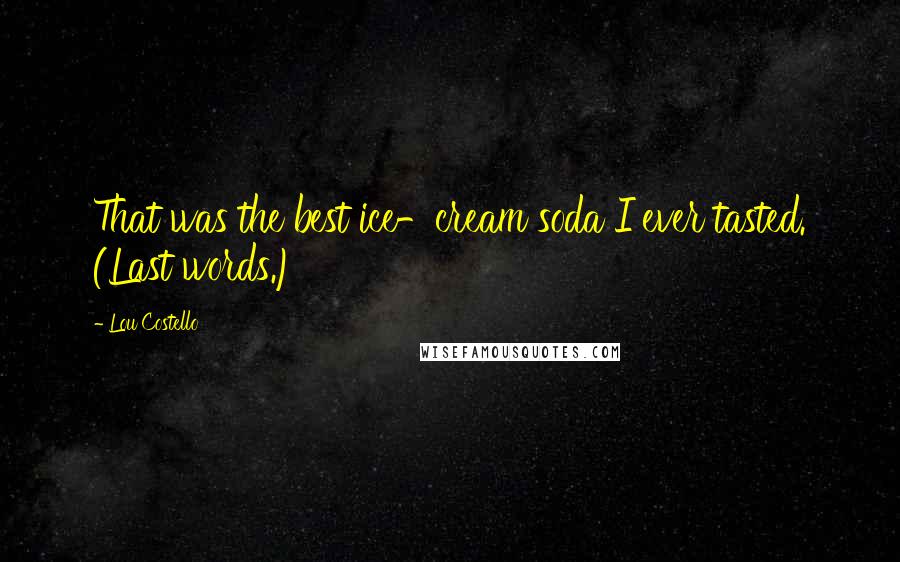Lou Costello Quotes: That was the best ice-cream soda I ever tasted. (Last words.)