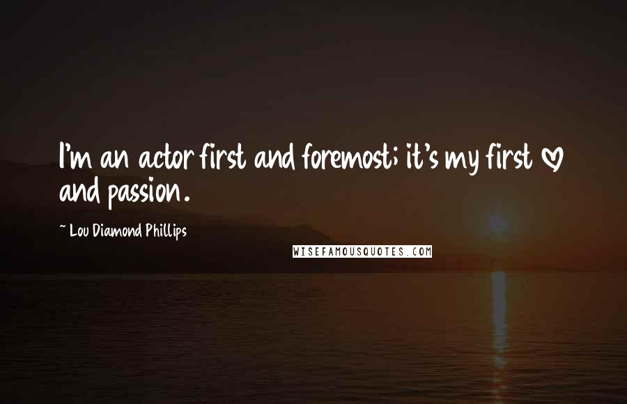 Lou Diamond Phillips Quotes: I'm an actor first and foremost; it's my first love and passion.