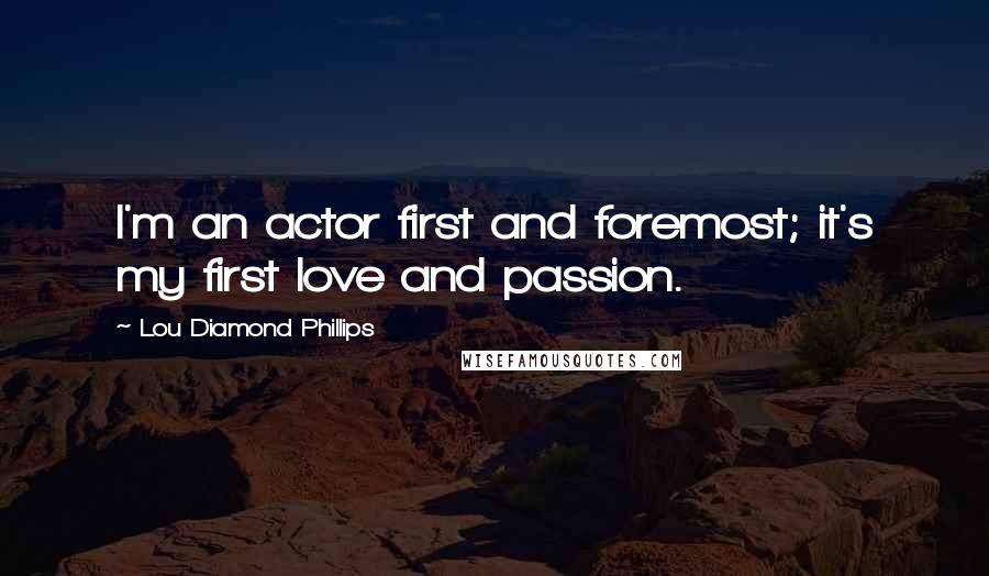 Lou Diamond Phillips Quotes: I'm an actor first and foremost; it's my first love and passion.