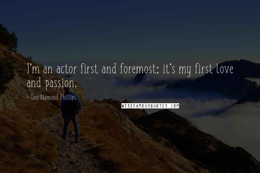 Lou Diamond Phillips Quotes: I'm an actor first and foremost; it's my first love and passion.