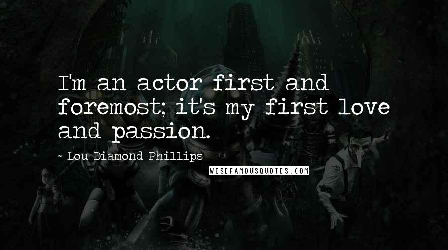 Lou Diamond Phillips Quotes: I'm an actor first and foremost; it's my first love and passion.