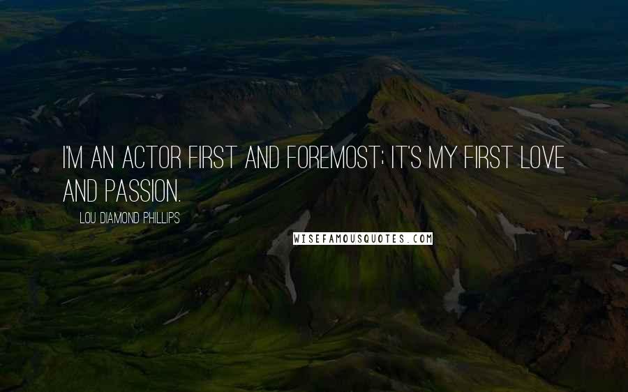 Lou Diamond Phillips Quotes: I'm an actor first and foremost; it's my first love and passion.