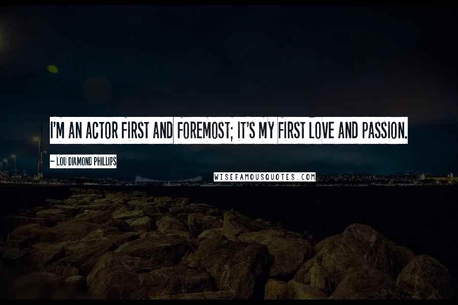 Lou Diamond Phillips Quotes: I'm an actor first and foremost; it's my first love and passion.