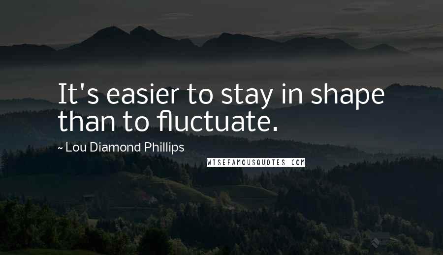 Lou Diamond Phillips Quotes: It's easier to stay in shape than to fluctuate.